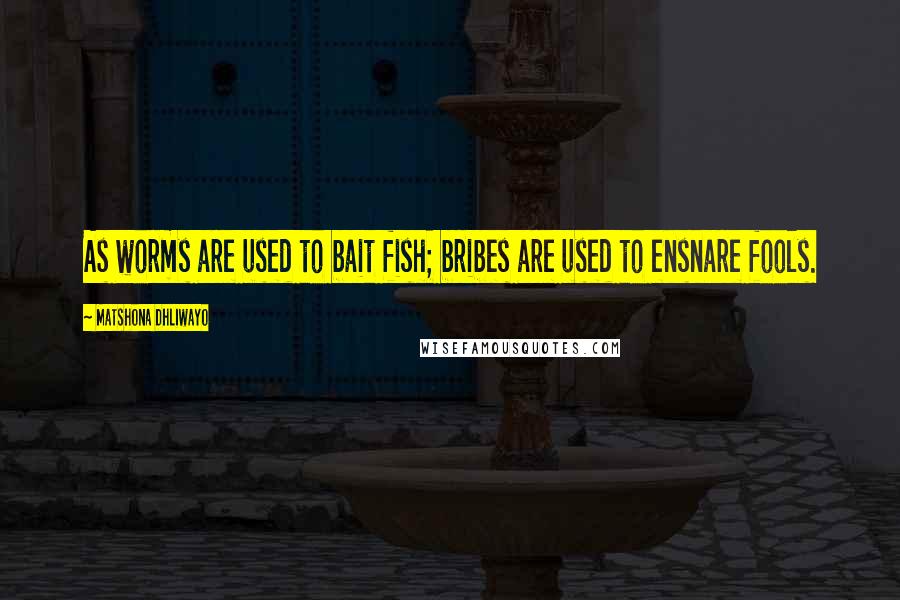 Matshona Dhliwayo Quotes: As worms are used to bait fish; bribes are used to ensnare fools.