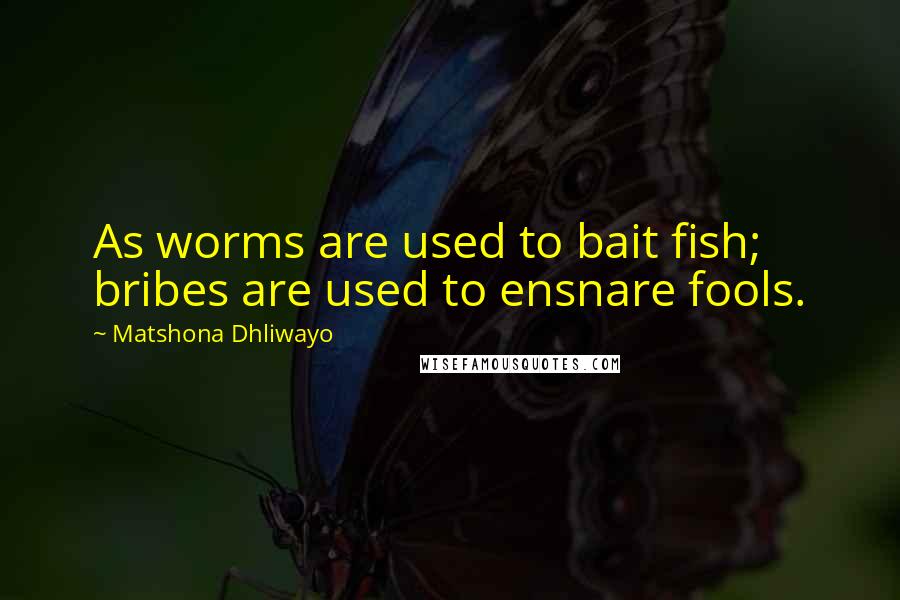 Matshona Dhliwayo Quotes: As worms are used to bait fish; bribes are used to ensnare fools.