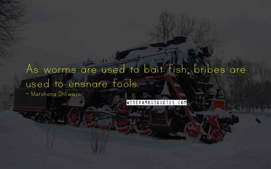 Matshona Dhliwayo Quotes: As worms are used to bait fish; bribes are used to ensnare fools.