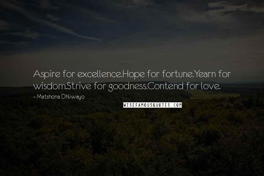 Matshona Dhliwayo Quotes: Aspire for excellence.Hope for fortune.Yearn for wisdom.Strive for goodness.Contend for love.