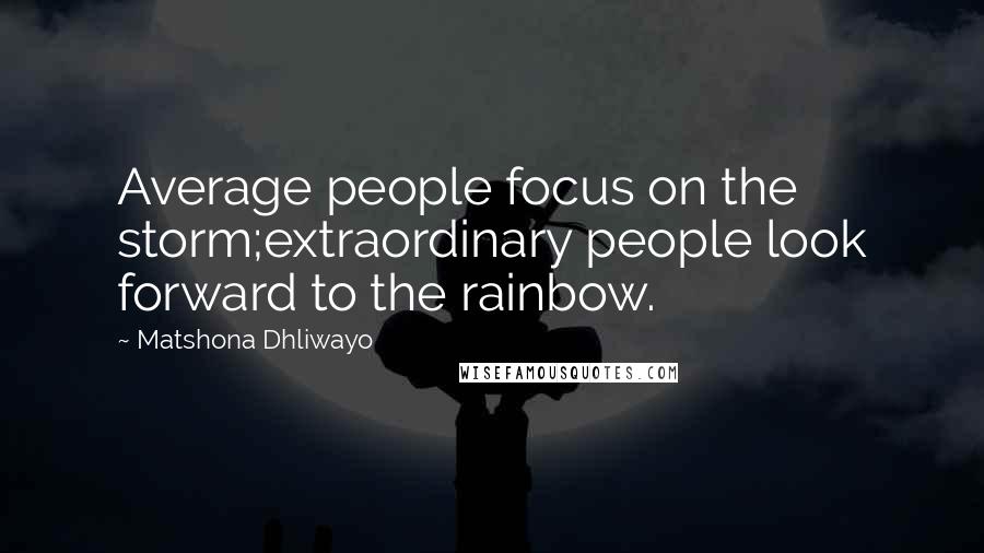 Matshona Dhliwayo Quotes: Average people focus on the storm;extraordinary people look forward to the rainbow.