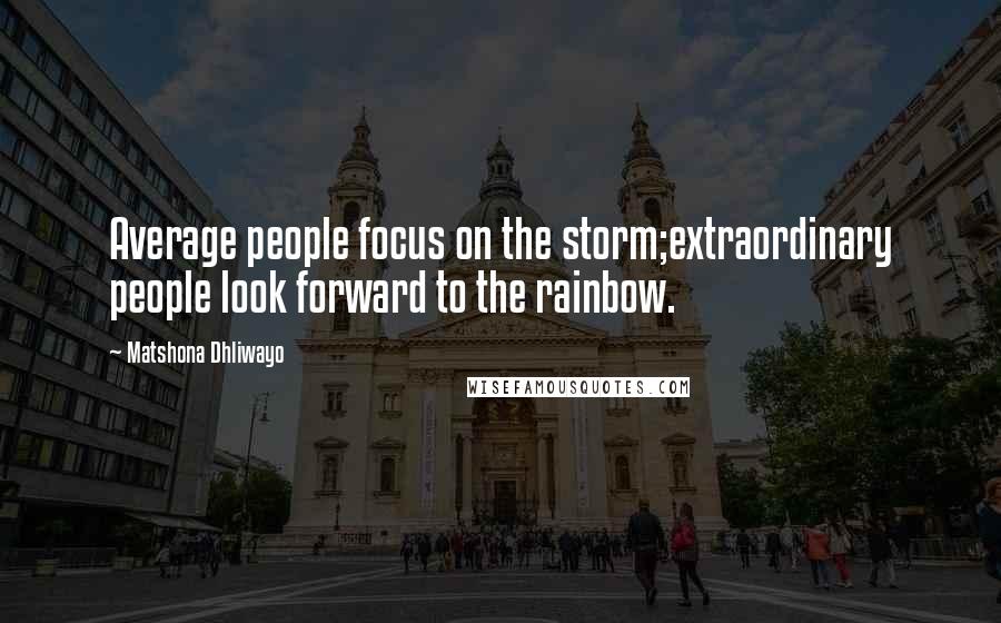 Matshona Dhliwayo Quotes: Average people focus on the storm;extraordinary people look forward to the rainbow.