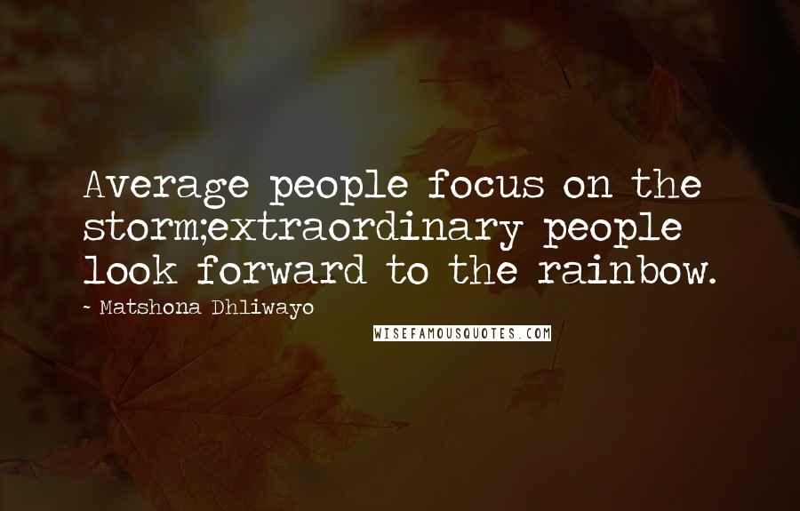 Matshona Dhliwayo Quotes: Average people focus on the storm;extraordinary people look forward to the rainbow.