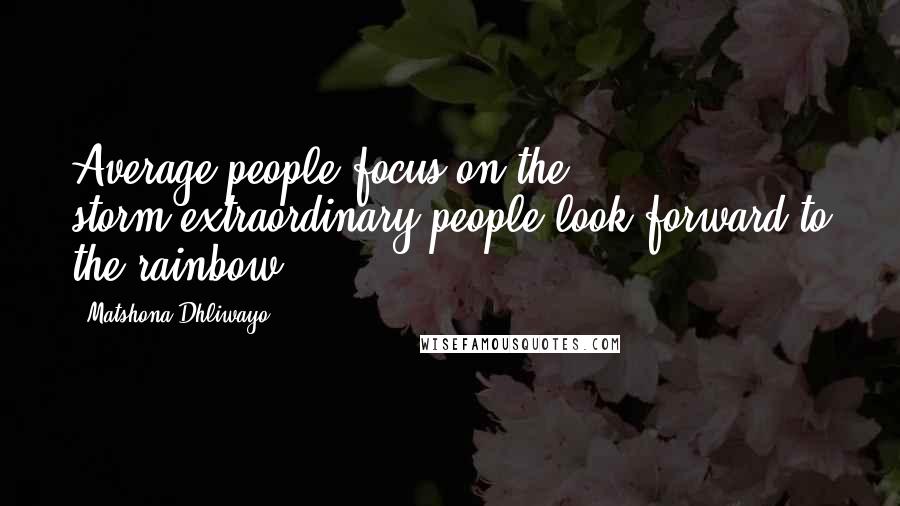 Matshona Dhliwayo Quotes: Average people focus on the storm;extraordinary people look forward to the rainbow.