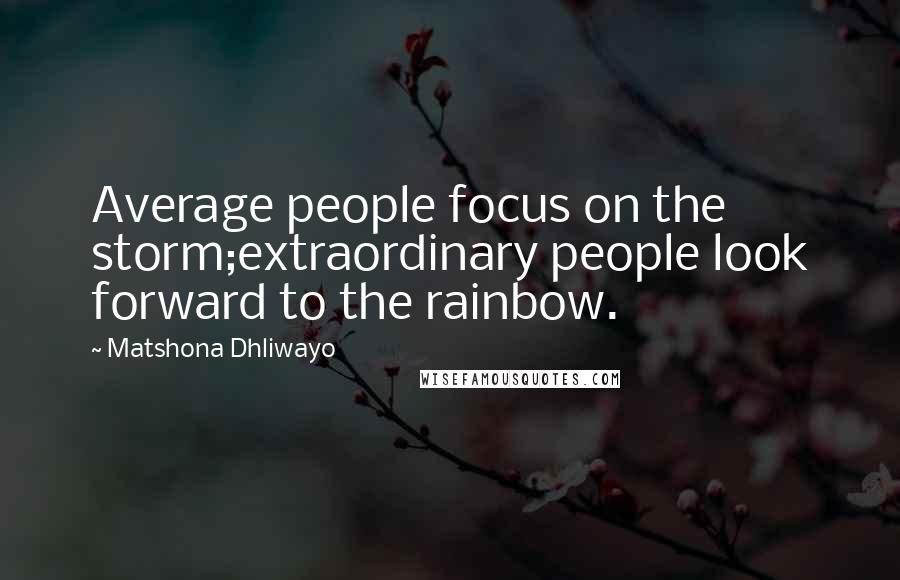 Matshona Dhliwayo Quotes: Average people focus on the storm;extraordinary people look forward to the rainbow.