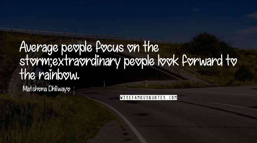 Matshona Dhliwayo Quotes: Average people focus on the storm;extraordinary people look forward to the rainbow.