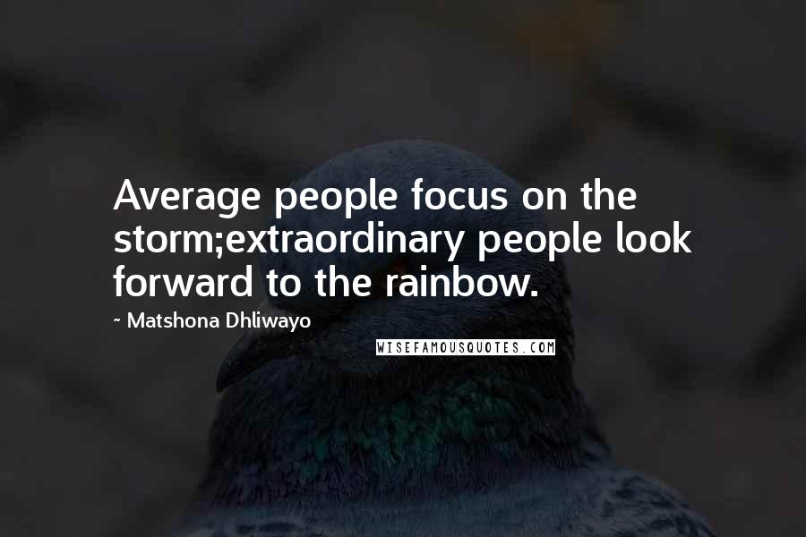 Matshona Dhliwayo Quotes: Average people focus on the storm;extraordinary people look forward to the rainbow.