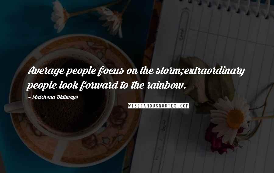 Matshona Dhliwayo Quotes: Average people focus on the storm;extraordinary people look forward to the rainbow.