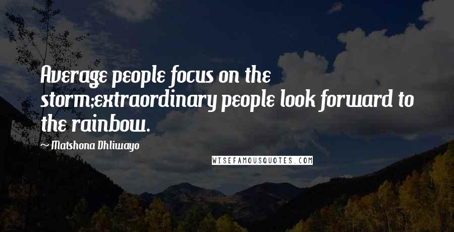 Matshona Dhliwayo Quotes: Average people focus on the storm;extraordinary people look forward to the rainbow.