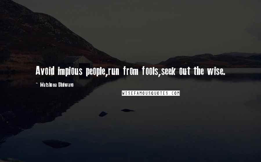 Matshona Dhliwayo Quotes: Avoid impious people,run from fools,seek out the wise.