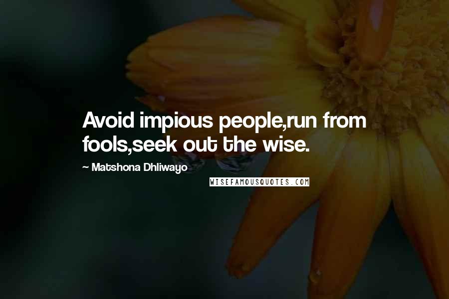 Matshona Dhliwayo Quotes: Avoid impious people,run from fools,seek out the wise.