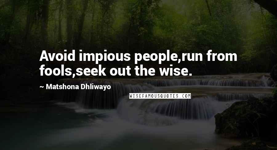 Matshona Dhliwayo Quotes: Avoid impious people,run from fools,seek out the wise.