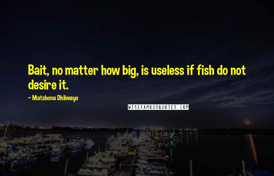 Matshona Dhliwayo Quotes: Bait, no matter how big, is useless if fish do not desire it.
