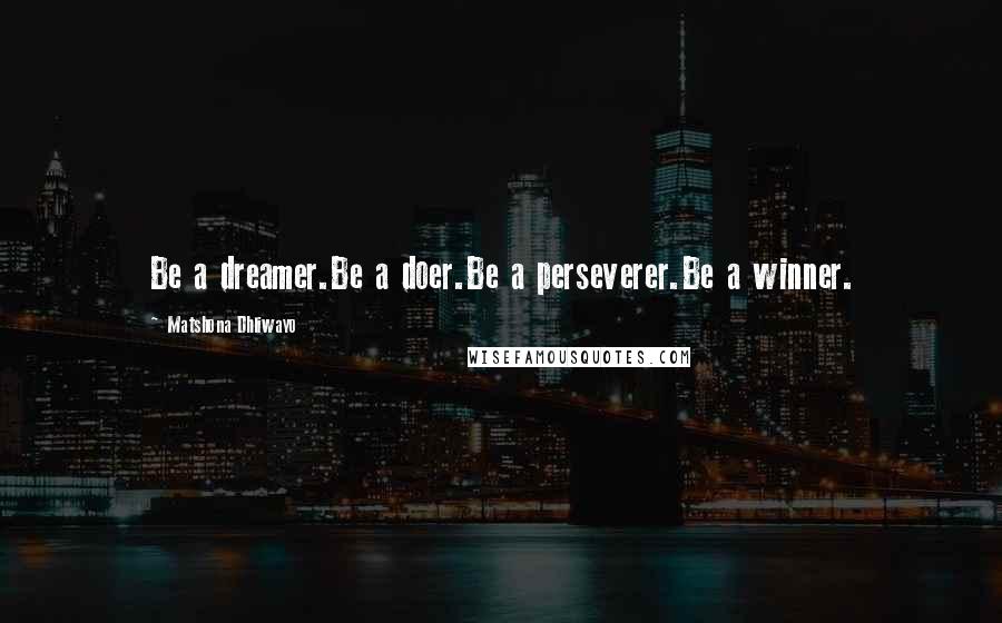 Matshona Dhliwayo Quotes: Be a dreamer.Be a doer.Be a perseverer.Be a winner.