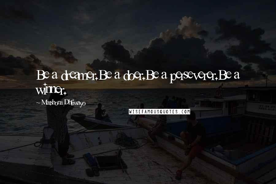 Matshona Dhliwayo Quotes: Be a dreamer.Be a doer.Be a perseverer.Be a winner.