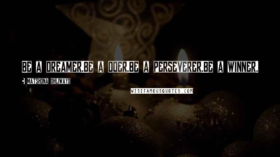 Matshona Dhliwayo Quotes: Be a dreamer.Be a doer.Be a perseverer.Be a winner.