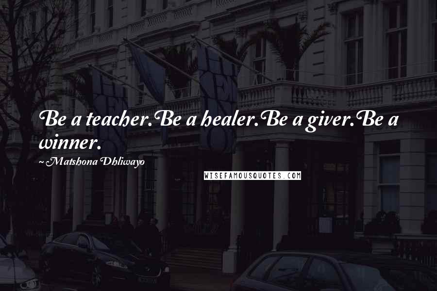 Matshona Dhliwayo Quotes: Be a teacher.Be a healer.Be a giver.Be a winner.