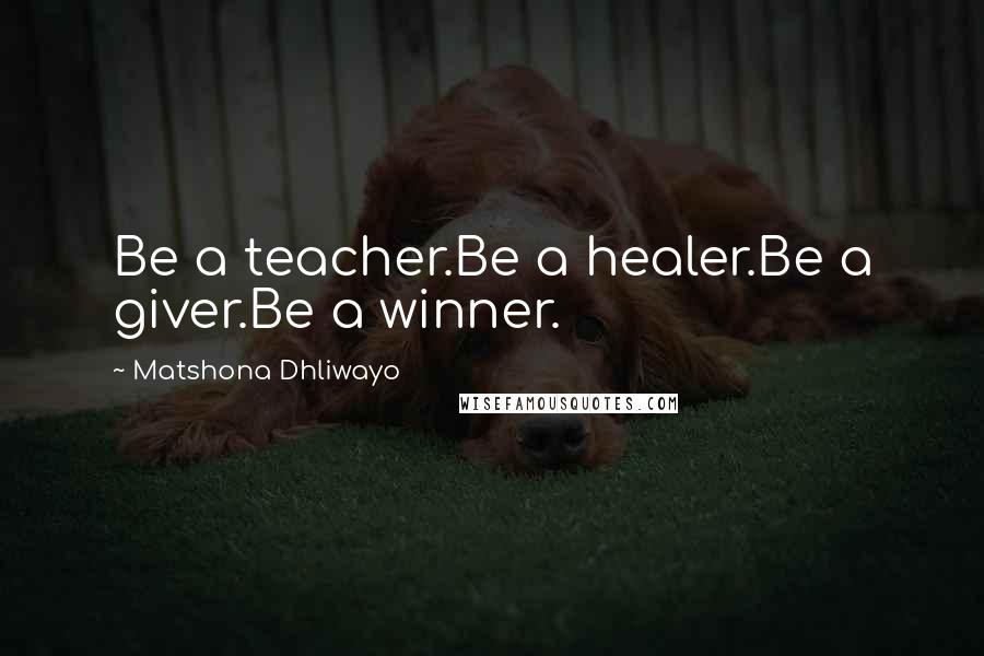 Matshona Dhliwayo Quotes: Be a teacher.Be a healer.Be a giver.Be a winner.
