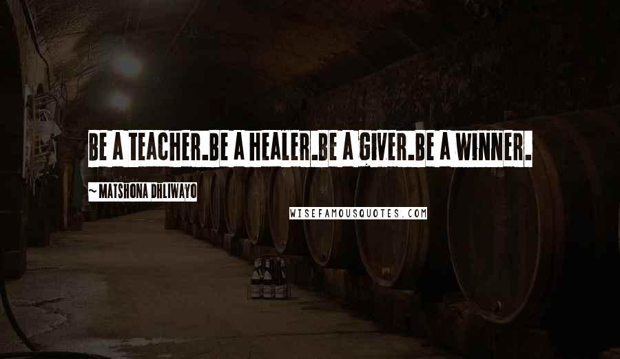 Matshona Dhliwayo Quotes: Be a teacher.Be a healer.Be a giver.Be a winner.