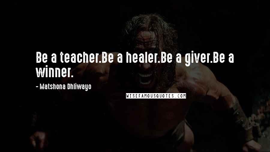 Matshona Dhliwayo Quotes: Be a teacher.Be a healer.Be a giver.Be a winner.