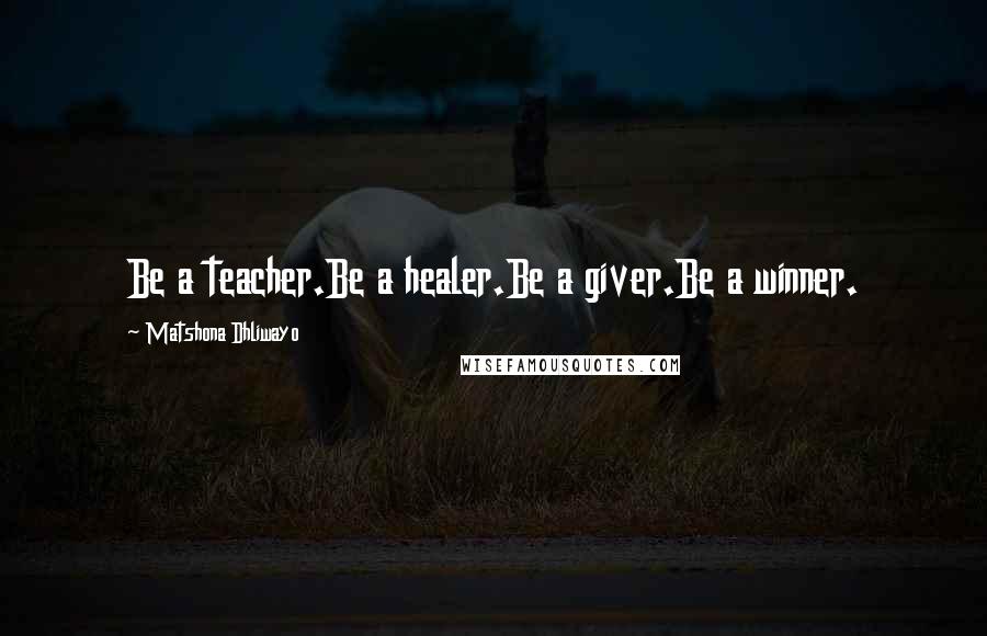 Matshona Dhliwayo Quotes: Be a teacher.Be a healer.Be a giver.Be a winner.