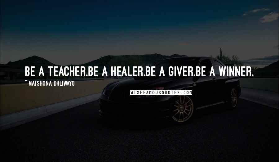 Matshona Dhliwayo Quotes: Be a teacher.Be a healer.Be a giver.Be a winner.