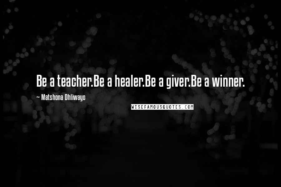 Matshona Dhliwayo Quotes: Be a teacher.Be a healer.Be a giver.Be a winner.