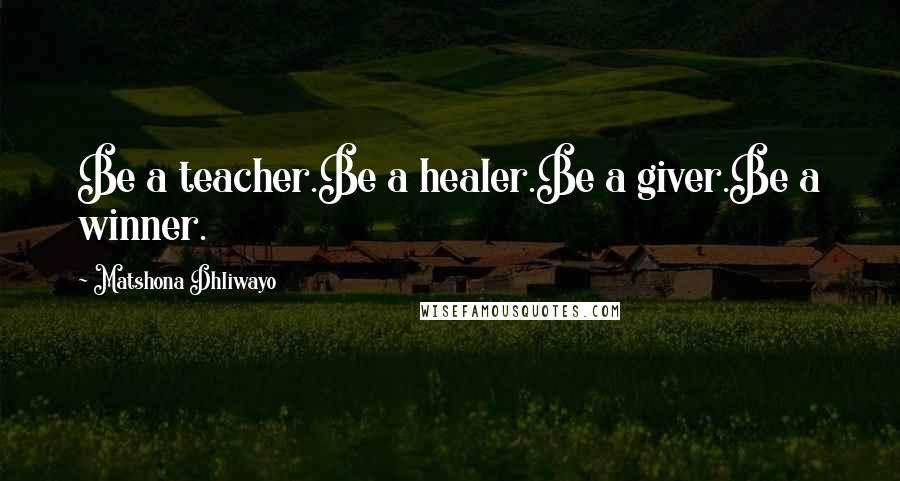 Matshona Dhliwayo Quotes: Be a teacher.Be a healer.Be a giver.Be a winner.