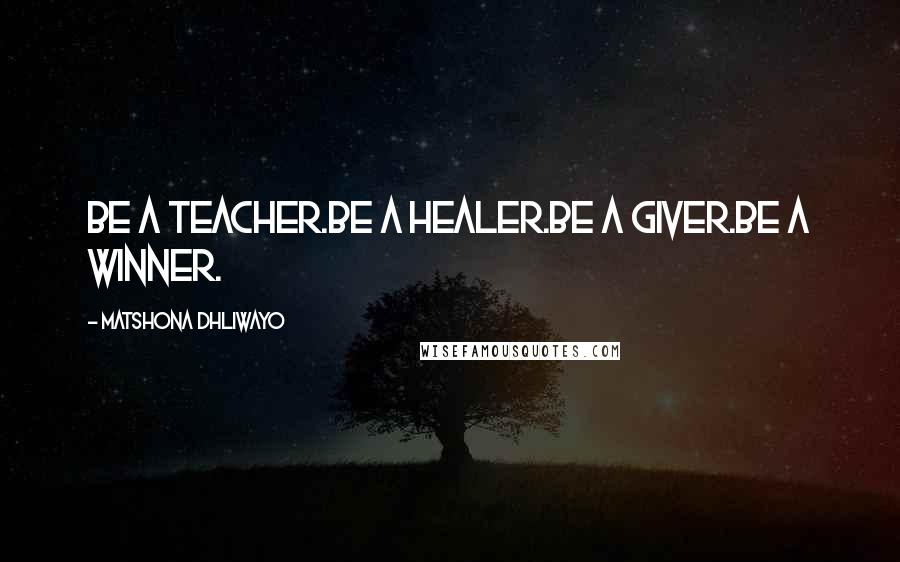 Matshona Dhliwayo Quotes: Be a teacher.Be a healer.Be a giver.Be a winner.