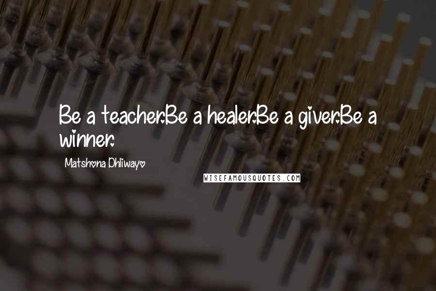 Matshona Dhliwayo Quotes: Be a teacher.Be a healer.Be a giver.Be a winner.