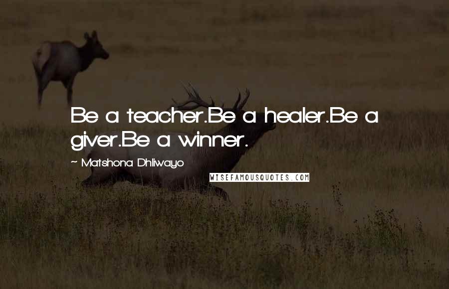 Matshona Dhliwayo Quotes: Be a teacher.Be a healer.Be a giver.Be a winner.