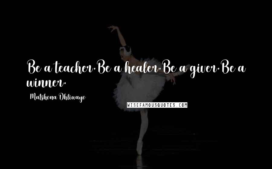 Matshona Dhliwayo Quotes: Be a teacher.Be a healer.Be a giver.Be a winner.