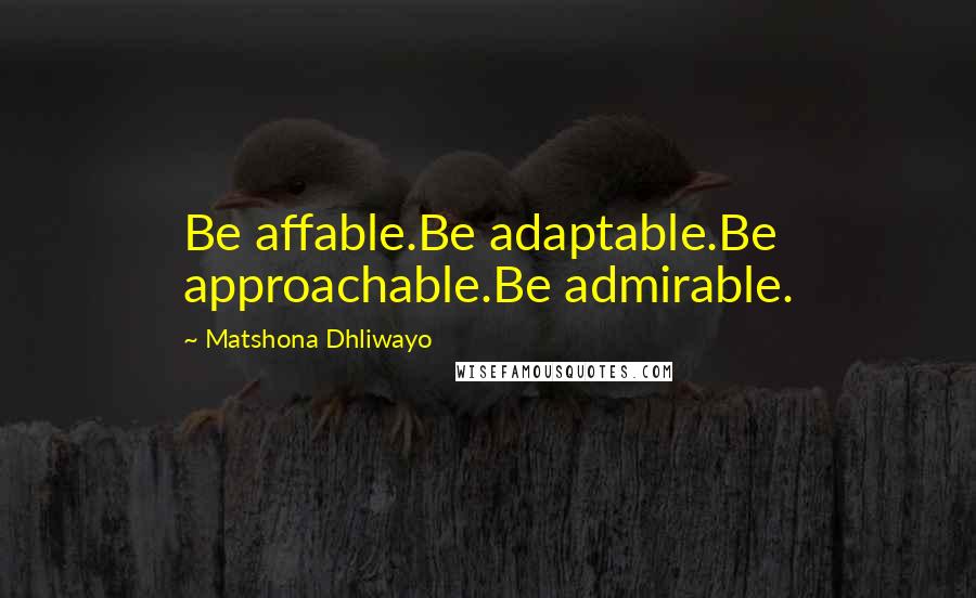 Matshona Dhliwayo Quotes: Be affable.Be adaptable.Be approachable.Be admirable.