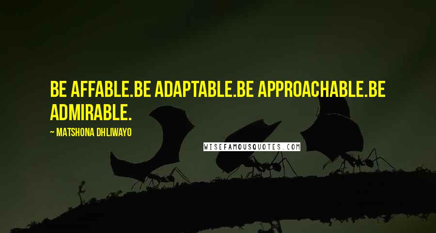 Matshona Dhliwayo Quotes: Be affable.Be adaptable.Be approachable.Be admirable.