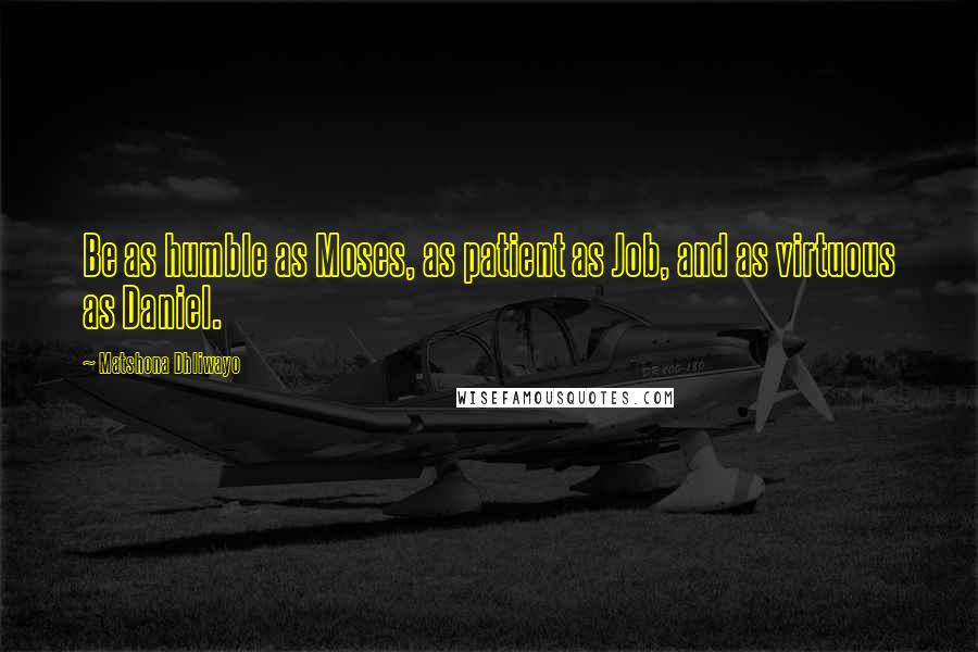 Matshona Dhliwayo Quotes: Be as humble as Moses, as patient as Job, and as virtuous as Daniel.