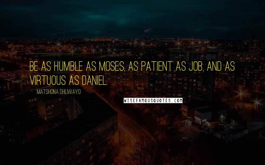 Matshona Dhliwayo Quotes: Be as humble as Moses, as patient as Job, and as virtuous as Daniel.