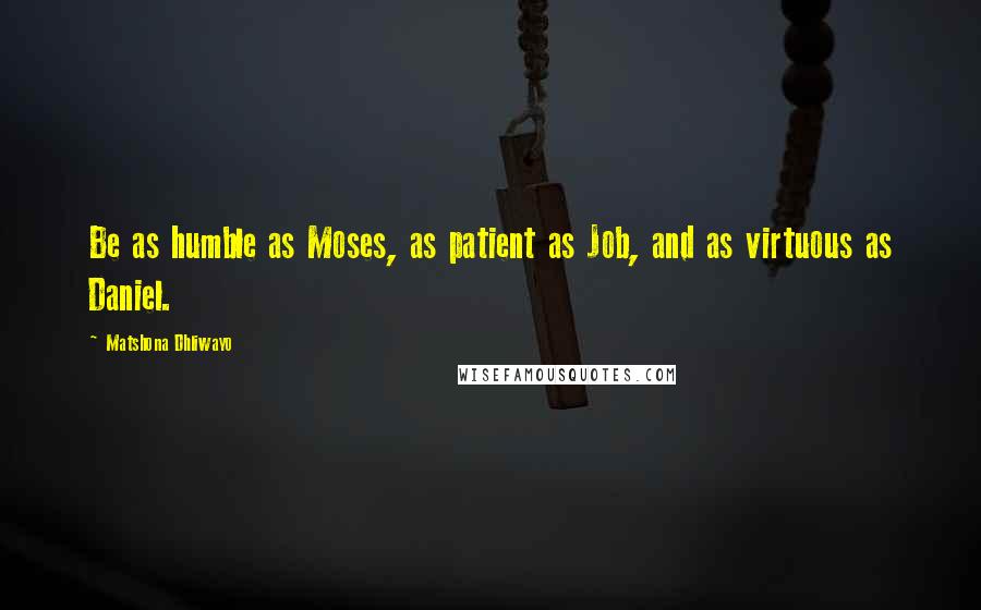Matshona Dhliwayo Quotes: Be as humble as Moses, as patient as Job, and as virtuous as Daniel.