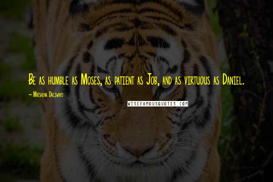 Matshona Dhliwayo Quotes: Be as humble as Moses, as patient as Job, and as virtuous as Daniel.