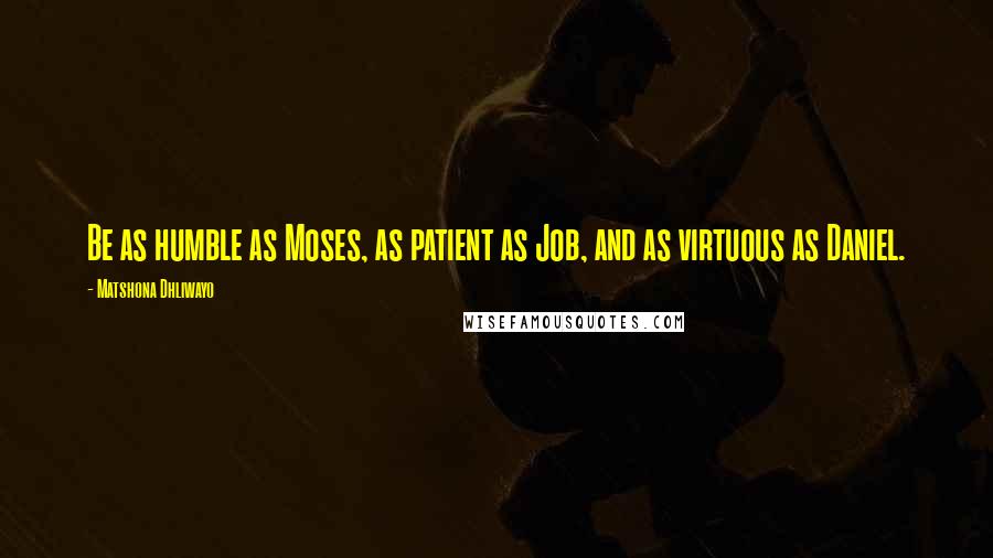 Matshona Dhliwayo Quotes: Be as humble as Moses, as patient as Job, and as virtuous as Daniel.