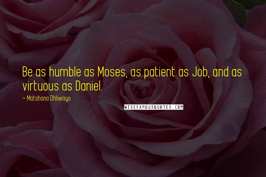 Matshona Dhliwayo Quotes: Be as humble as Moses, as patient as Job, and as virtuous as Daniel.