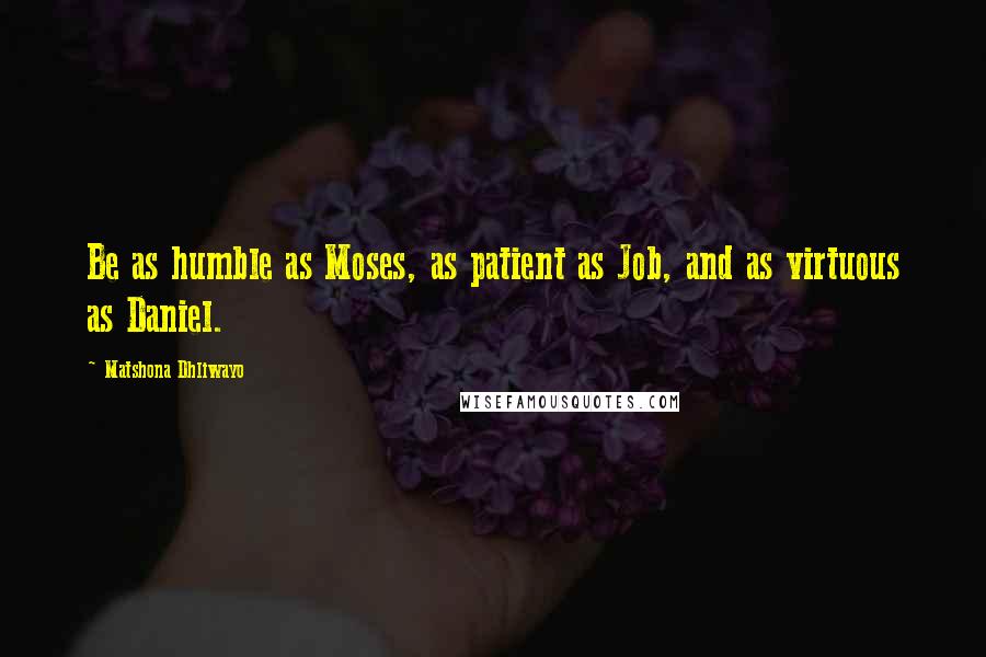 Matshona Dhliwayo Quotes: Be as humble as Moses, as patient as Job, and as virtuous as Daniel.