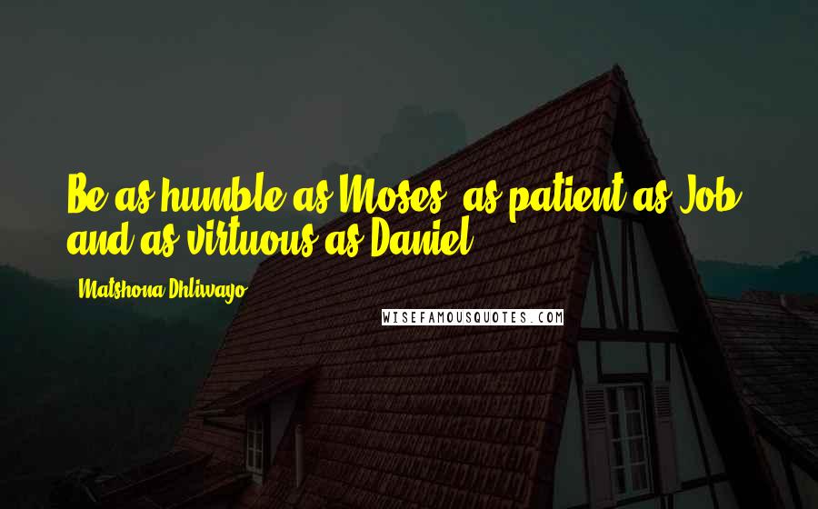Matshona Dhliwayo Quotes: Be as humble as Moses, as patient as Job, and as virtuous as Daniel.