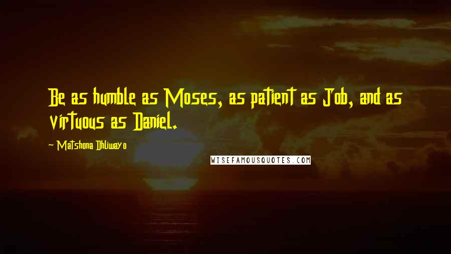 Matshona Dhliwayo Quotes: Be as humble as Moses, as patient as Job, and as virtuous as Daniel.