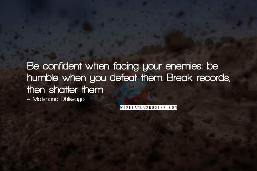 Matshona Dhliwayo Quotes: Be confident when facing your enemies; be humble when you defeat them. Break records, then shatter them.