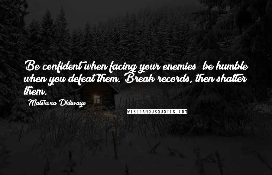 Matshona Dhliwayo Quotes: Be confident when facing your enemies; be humble when you defeat them. Break records, then shatter them.