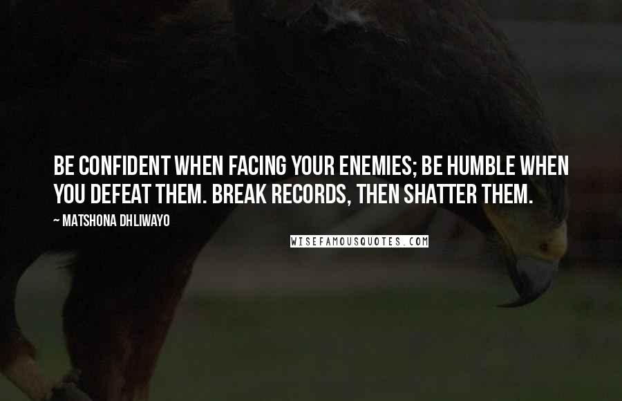 Matshona Dhliwayo Quotes: Be confident when facing your enemies; be humble when you defeat them. Break records, then shatter them.