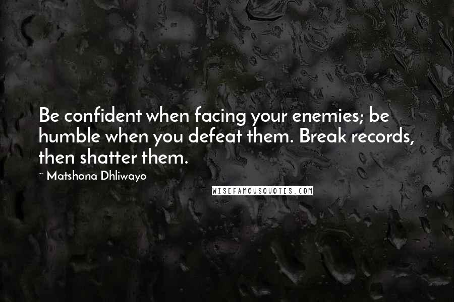 Matshona Dhliwayo Quotes: Be confident when facing your enemies; be humble when you defeat them. Break records, then shatter them.