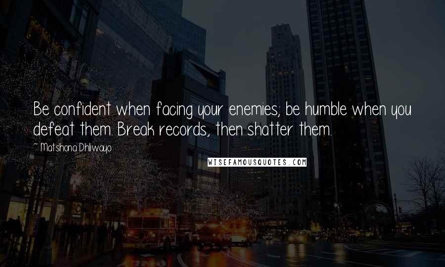 Matshona Dhliwayo Quotes: Be confident when facing your enemies; be humble when you defeat them. Break records, then shatter them.