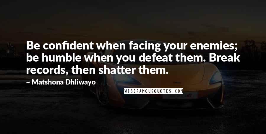 Matshona Dhliwayo Quotes: Be confident when facing your enemies; be humble when you defeat them. Break records, then shatter them.