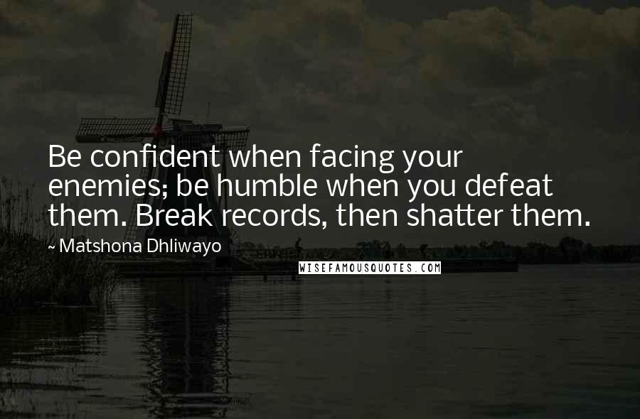 Matshona Dhliwayo Quotes: Be confident when facing your enemies; be humble when you defeat them. Break records, then shatter them.